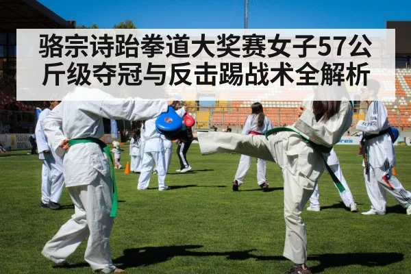 骆宗诗跆拳道大奖赛女子57公斤级夺冠与反击踢战术全解析